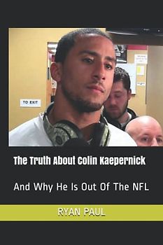 The Truth About Colin Kaepernick: And Why He Is Out Of The NFL
