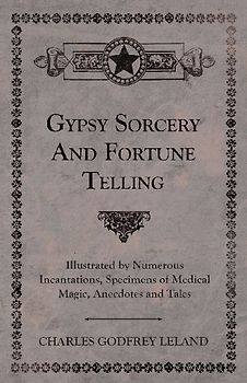 Gypsy Sorcery and Fortune Telling - Illustrated by Numerous Incantations, Specimens of Medical Magic, Anecdotes and Tales