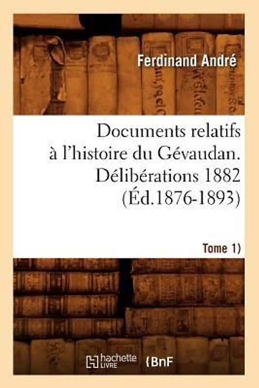 Documents Relatifs À l'Histoire Du Gévaudan. Délibérations 1882 (Tome 1) (Éd.1876-1893)