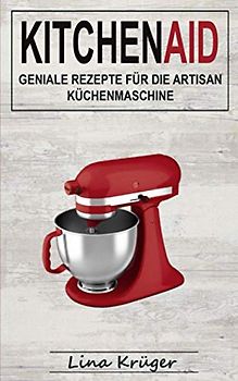 Kitchen Aid: Geniale Rezepte für die Artisan Küchenmaschine