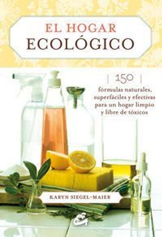 El hogar ecológico : 150 fórmulas naturales, superfáciles y efectivas para un hogar limpio y libre de tóxicos
