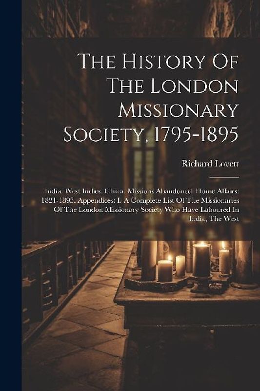 The History Of The London Missionary Society, 1795-1895: India. West Indies. China. Missions Abandoned. Home Affairs: 1821-1895. Appendices: I. A Comp