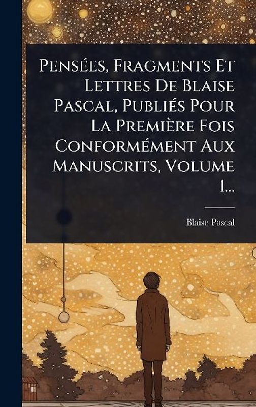 PensÃ(c)es, Fragments Et Lettres De Blaise Pascal, PubliÃ(c)s Pour La Première Fois ConformÃ(c)ment Aux Manuscrits, Volume 1...