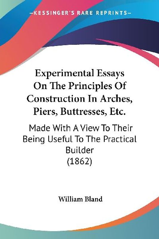 Experimental Essays On The Principles Of Construction In Arches, Piers, Buttresses, Etc.