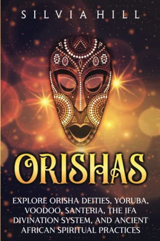 Orishas: Explore Orisha Deities, Yoruba, Voodoo, Santeria, the Ifa Divination System, and Ancient African Spiritual Practices (Traditions from Africa)