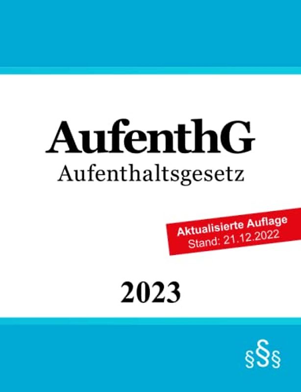 Aufenthaltsgesetz AufenthG: Gesetz über den Aufenthalt, die Erwerbstätigkeit und die Integration von Ausländern im Bundesgebiet