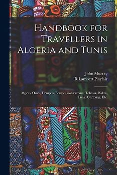 Handbook for Travellers in Algeria and Tunis: Algiers, Oran, Tlemçen, Bougie, Constantine, Tebessa, Biskra, Tunis, Carthage, etc.