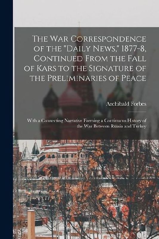 The War Correspondence of the "Daily News," 1877-8, Continued From the Fall of Kars to the Signature of the Preliminaries of Peace: With a Connecting