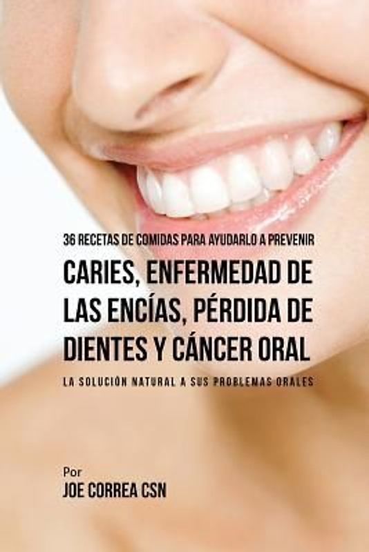36 Recetas de Comidas Para Ayudarlo A Prevenir Caries, Enfermedad de Las Encías, Pérdida de Dientes y Cáncer Oral