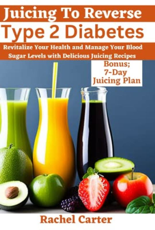 Juicing To Reverse Type 2 Diabetes: Revitalize Your Health and Manage Your Blood Sugar Levels with Delicious Juicing Recipes