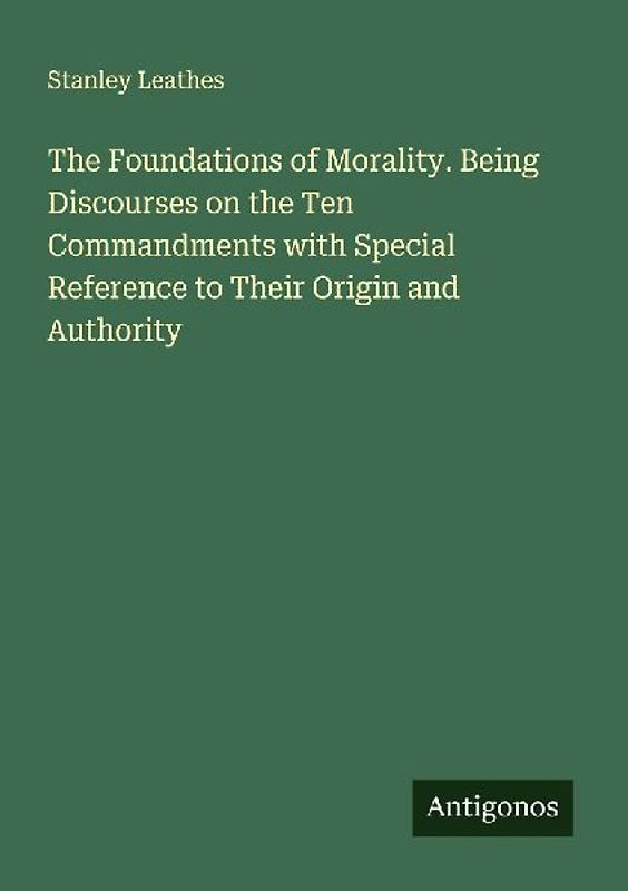 The Foundations of Morality. Being Discourses on the Ten Commandments with Special Reference to Their Origin and Authority