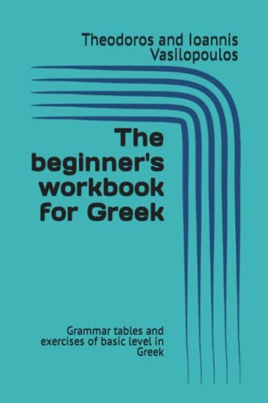 The beginner's workbook for Greek: Grammar tables and exercises of basic level in Greek