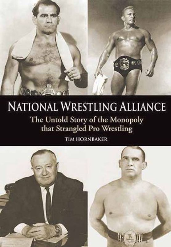 National Wrestling Alliance: The Untold Story of the Monopoly That Strangled Pro Wrestling: The Untold Story of the Monopoly That Strangled Professional Wrestling - Tim Hornbaker