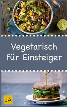 Vegetarisch für Einsteiger: Schnelle, einfache und leckere Rezepte für vegetarische Einsteiger-Gerichte