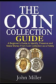The Coin Collecting Guide: A Beginner's Guide to Identify, Preserve, and Make Money from Coin Collection as a Hobby