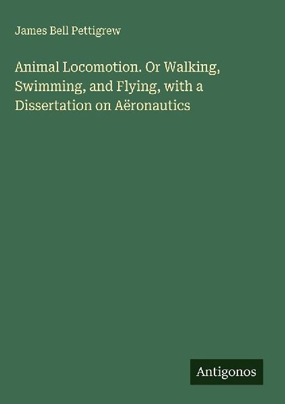 Animal Locomotion. Or Walking, Swimming, and Flying, with a Dissertation on Aëronautics