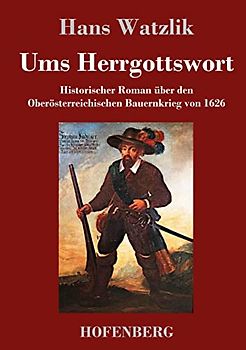 Ums Herrgottswort: Historischer Roman über den Oberösterreichischen Bauernkrieg von 1626