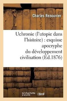 Uchronie (l'Utopie Dans l'Histoire): Esquisse Apocryphe Du Développement Civilisation (Éd.1876)