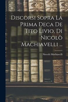 Discorsi Sopra La Prima Deca De Tito Livio, Di Nicolò Machiavelli ...
