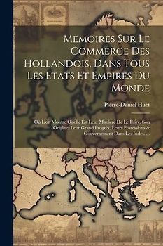 Memoires Sur Le Commerce Des Hollandois, Dans Tous Les Etats Et Empires Du Monde: Où L'on Montre Quelle Est Leur Maniere De Le Faire, Son Origine, Leu