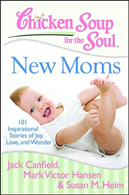Chicken Soup for the Soul: New Moms: 101 Inspirational Stories of Joy, Love, and Wonder