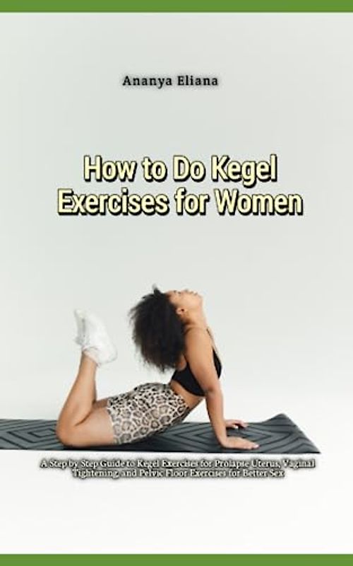 How to Do Kegel Exercises for Women: A Step by Step Guide to Kegel Exercises for Prolapse Uterus, Vaginal Tightening, and Pelvic Floor Exercises for Better Sex