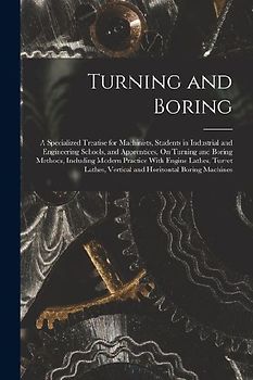 Turning and Boring: A Specialized Treatise for Machinists, Students in Industrial and Engineering Schools, and Apprentices, On Turning and