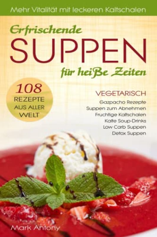 Erfrischende SUPPEN für heiße Zeiten. Vegetarisch. 108 Rezepte aus aller Welt. Gazpacho Rezepte. Suppen zum Abnehmen. Fruchtige Kaltschalen. Low Carb ... Mehr Vitalität mit leckeren Kaltschalen.