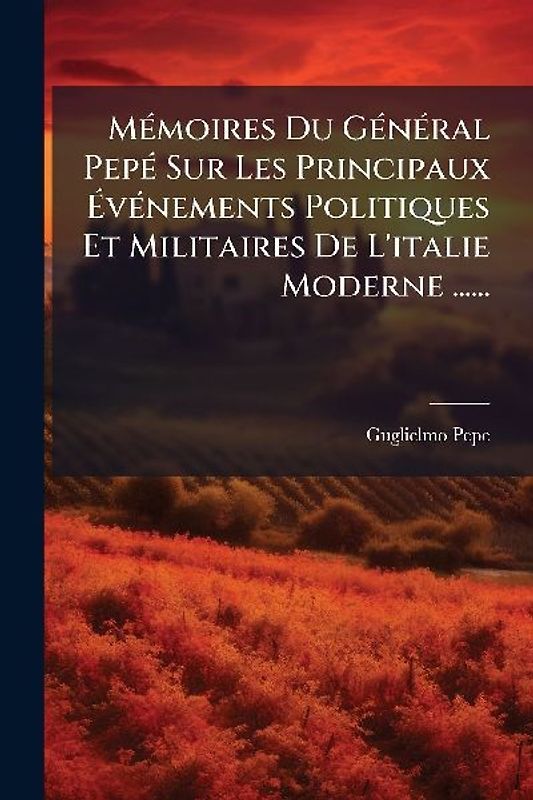 MÃ(c)moires Du GÃ(c)nÃ(c)ral PepÃ(c) Sur Les Principaux ÃvÃ(c)nements Politiques Et Militaires De L'italie Moderne ......