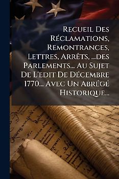 Recueil Des RÃ(c)clamations, Remontrances, Lettres, ArrÃats, ...des Parlements... Au Sujet De L'edit De DÃ(c)cembre 1770... Avec Un AbrÃ(c)gÃ(c) Historique...