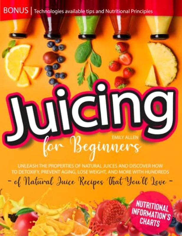 Juicing for Beginners: Unleash The Properties of Natural Juices And Discover How to Detoxify, Prevent Aging, Lose Weight, and More With Hundreds of Natural Juice Recipes That You’ll Love