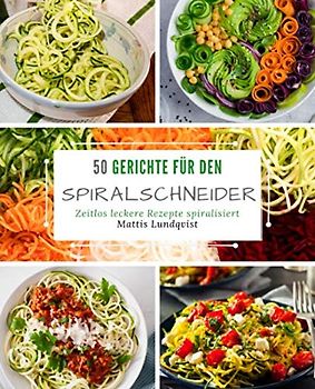 50 Gerichte für den Spiralschneider: Zeitlos leckere Rezepte spiralisiert