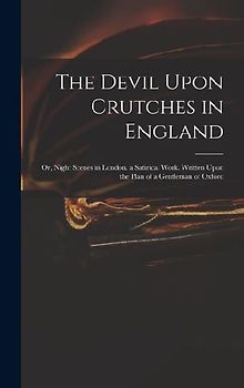 The Devil Upon Crutches in England: Or, Night Scenes in London. a Satirical Work. Written Upon the Plan of a Gentleman of Oxford