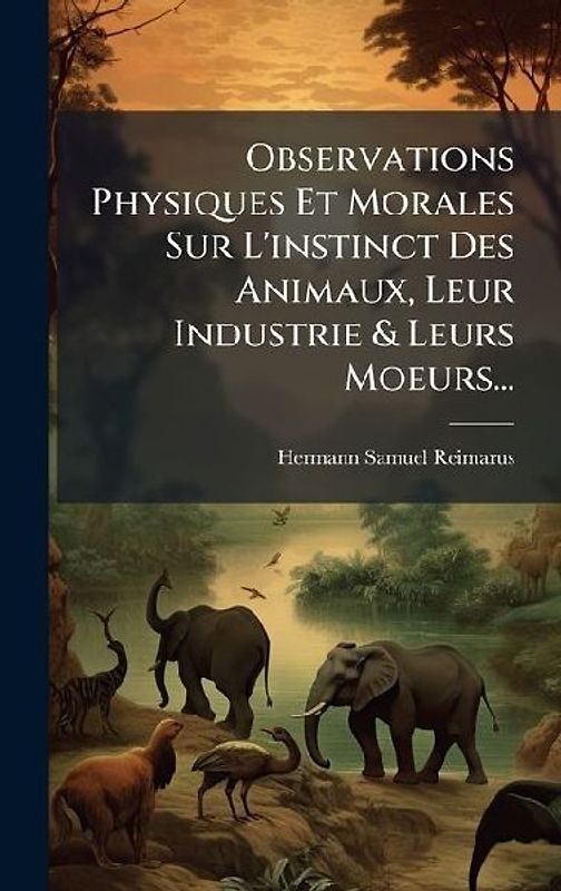 Observations Physiques Et Morales Sur L'instinct Des Animaux, Leur Industrie & Leurs Moeurs...