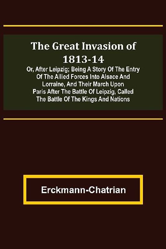 The Great Invasion of 1813-14; or, After Leipzig; Being a story of the entry of the allied forces into Alsace and Lorraine, and their march upon Paris after the Battle of Leipzig, called the Battle of the Kings and Nations
