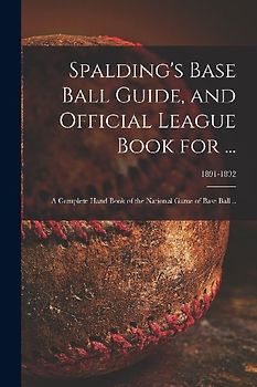 Spalding's Base Ball Guide, and Official League Book for ...: a Complete Hand Book of the National Game of Base Ball ..; 1891-1892