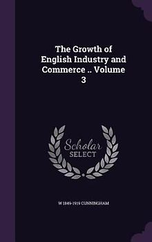 The Growth of English Industry and Commerce .. Volume 3