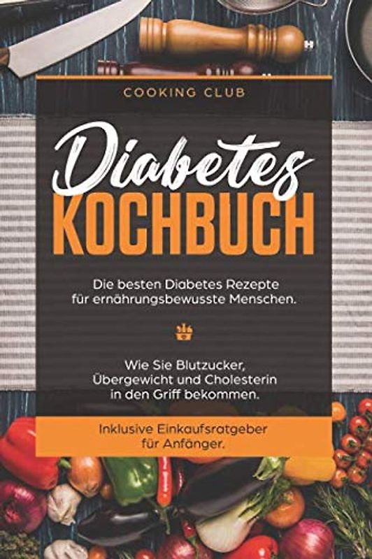 Diabetes Kochbuch: Die besten Diabetes Rezepte für ernährungsbewusste Menschen. Wie Sie Blutzucker, Übergewicht und Cholesterin in den Griff bekommen. Inklusive Einkaufsratgeber für Anfänger.