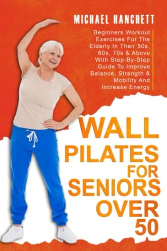 Wall Pilates for Seniors: Beginners Workout Exercises For The Elderly In Their 50s, 60s, 70s & Above With Step-By-Step Guide To Improve Balance, ... Energy (Wall Pilates Workouts Book, Band 4)