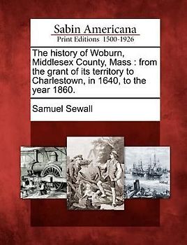 The history of Woburn, Middlesex County, Mass: from the grant of its territory to Charlestown, in 1640, to the year 1860.