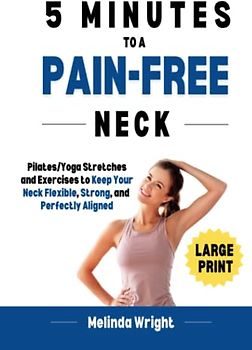 5 Minutes to a Pain-Free Neck: Pilates/Yoga Stretches and Exercises to Increase Flexibility and Stability in your Neck (Pain-Free in Minutes)