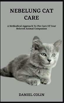 NEBELUNG CAT CARE: A Methodical Approach To The Care Of Your Beloved Animal Companion