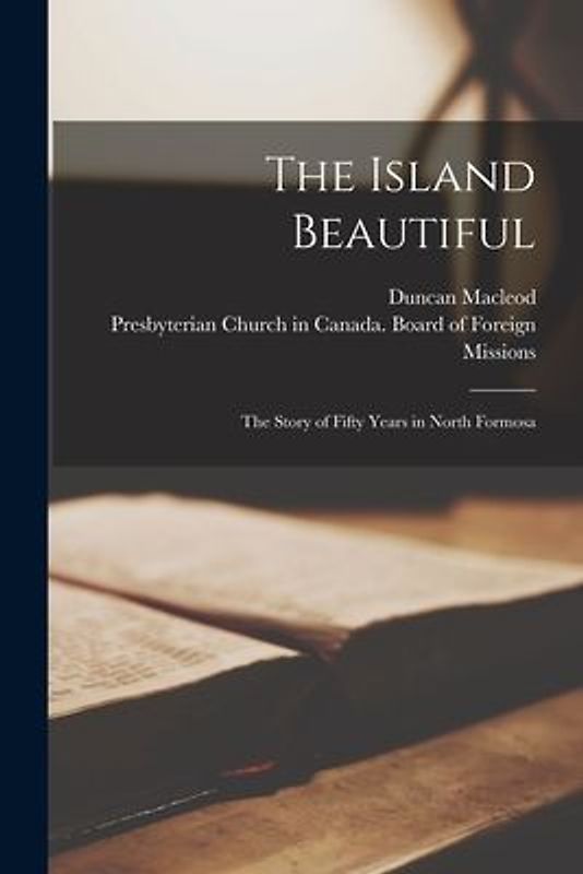 The Island Beautiful: the Story of Fifty Years in North Formosa