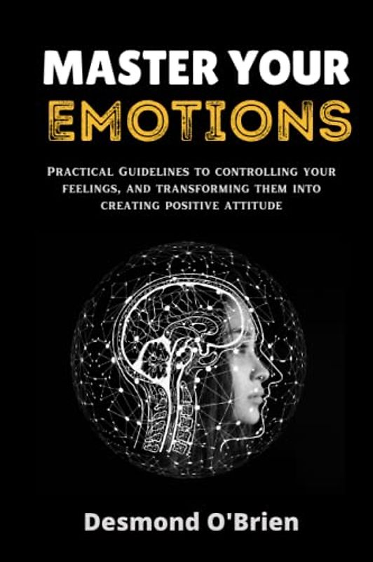 MASTER YOUR EMOTIONS: Practical Guidelines to Controlling Your Emotions, and Transforming Them Into Creating Positive Attitude