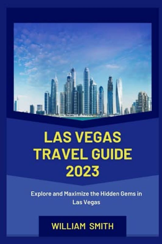 LAS VEGAS TRAVEL GUIDE 2023: Explore and Maximize the Hidden Gems in Las Vegas