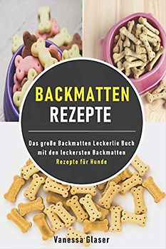 Backmatten Rezepte: Das große Backmatten Leckerlie Buch mit den leckersten Backmatten Rezepte für Hunde