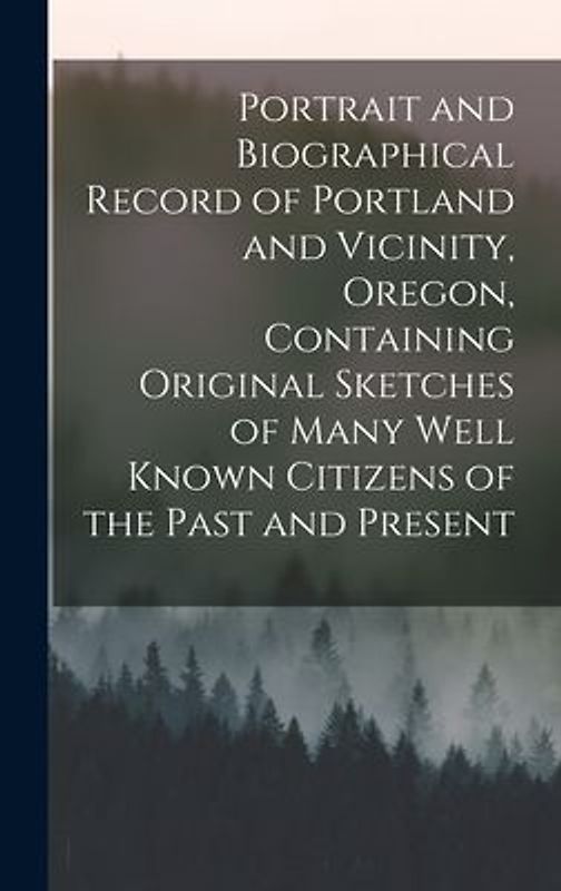 Portrait and Biographical Record of Portland and Vicinity, Oregon, Containing Original Sketches of Many Well Known Citizens of the Past and Present