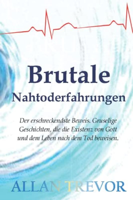 Brutale Nahtoderfahrungen: Der erschreckendste Beweis. Gruselige Geschichten, die die Existenz von Gott und dem Leben nach dem Tod beweisen (nahtoderfahrung, afterlife, Band 1)