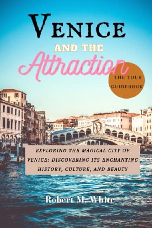 Venice And The Attraction: Exploring the Magical City of Venice: Discovering Its Enchanting History, Culture, and Beauty