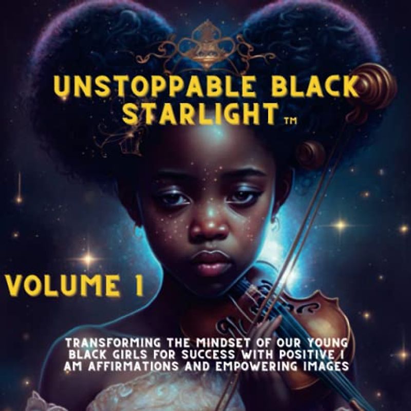 Unstoppable Black Starlight: Transforming the Mindset Of Our Young Black Girls for Success With Positive I Am Affirmations And Empowering Images